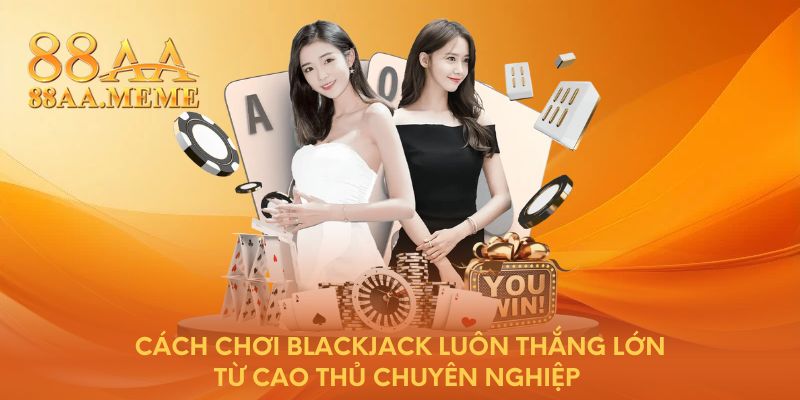 Cách chơi Blackjack luôn thắng lớn từ cao thủ chuyên nghiệp